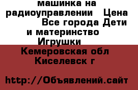 машинка на радиоуправлении › Цена ­ 1 000 - Все города Дети и материнство » Игрушки   . Кемеровская обл.,Киселевск г.